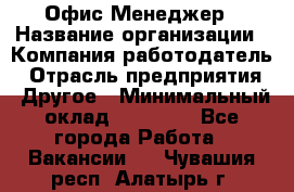 Офис-Менеджер › Название организации ­ Компания-работодатель › Отрасль предприятия ­ Другое › Минимальный оклад ­ 15 000 - Все города Работа » Вакансии   . Чувашия респ.,Алатырь г.